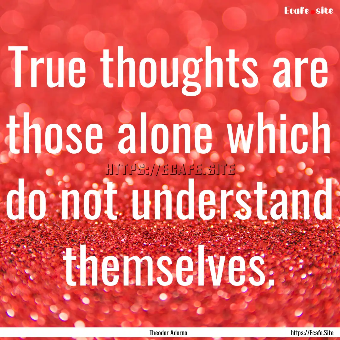 True thoughts are those alone which do not.... : Quote by Theodor Adorno