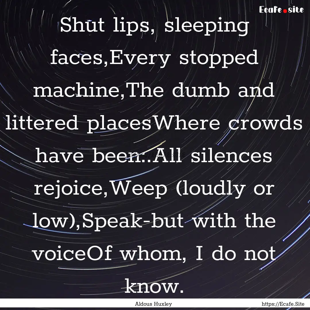 Shut lips, sleeping faces,Every stopped machine,The.... : Quote by Aldous Huxley