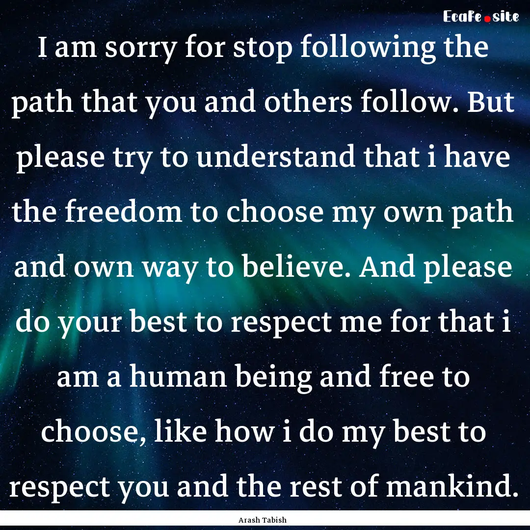 I am sorry for stop following the path that.... : Quote by Arash Tabish