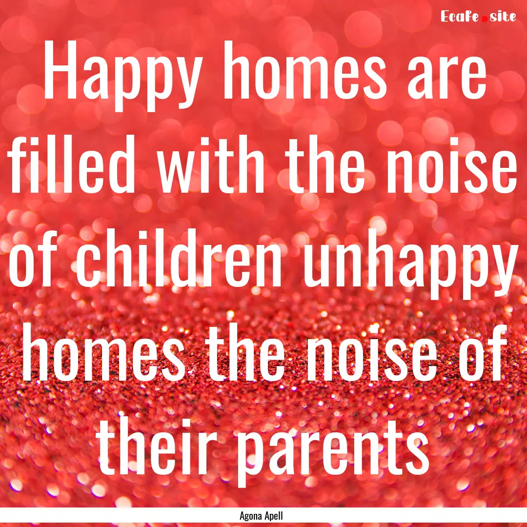 Happy homes are filled with the noise of.... : Quote by Agona Apell