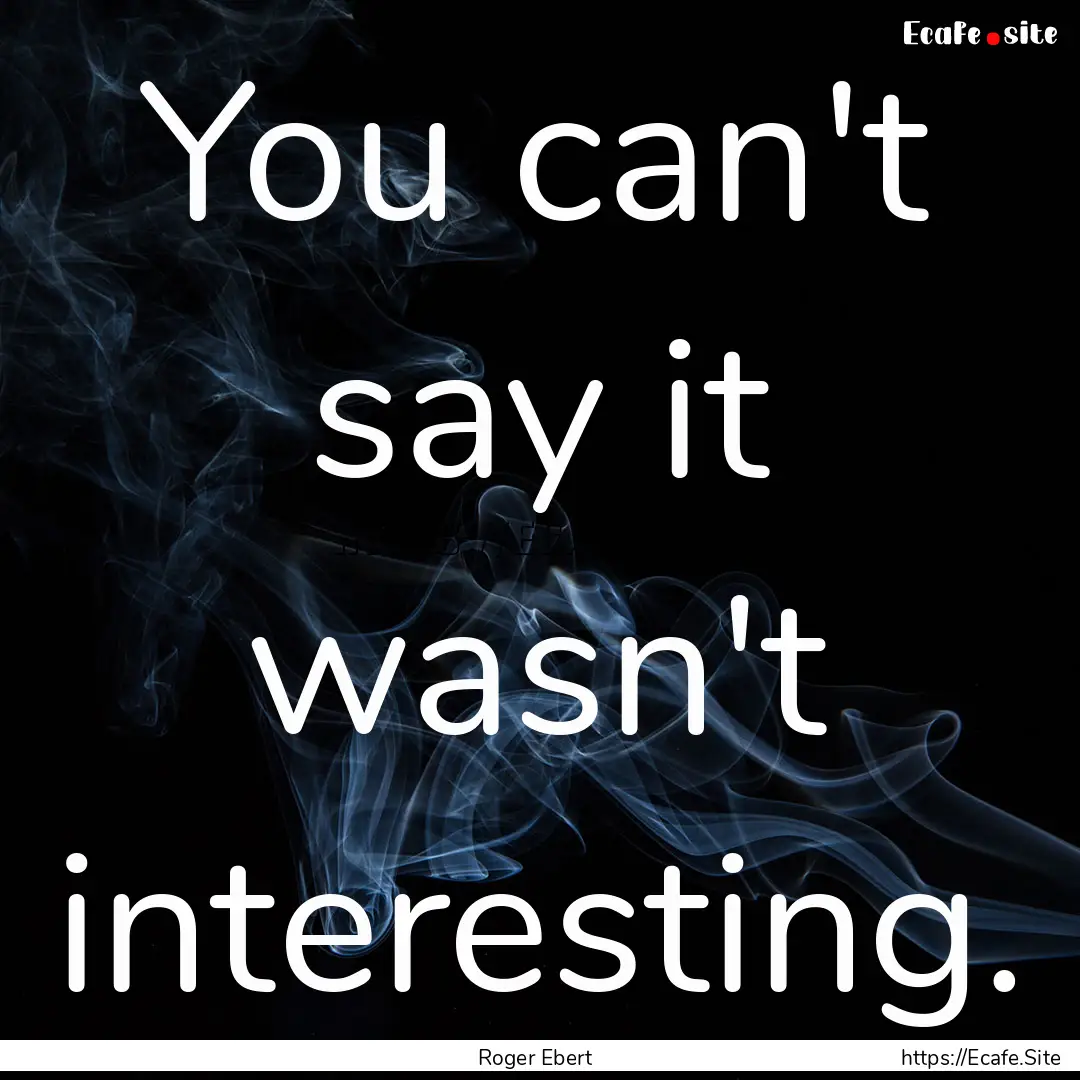 You can't say it wasn't interesting. : Quote by Roger Ebert