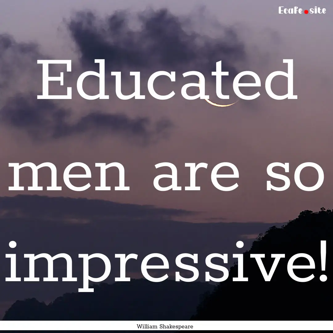 Educated men are so impressive! : Quote by William Shakespeare