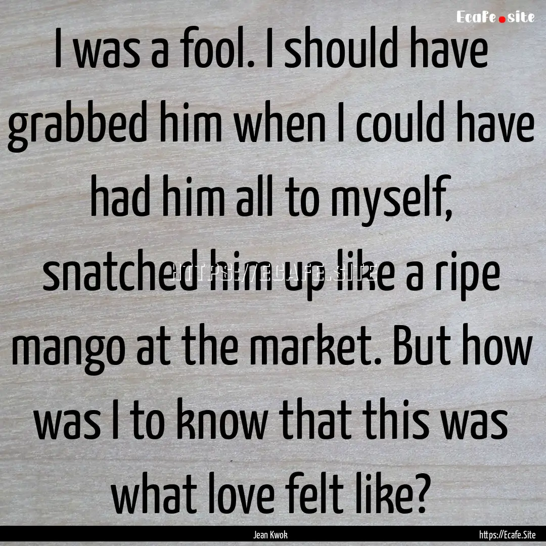 I was a fool. I should have grabbed him when.... : Quote by Jean Kwok