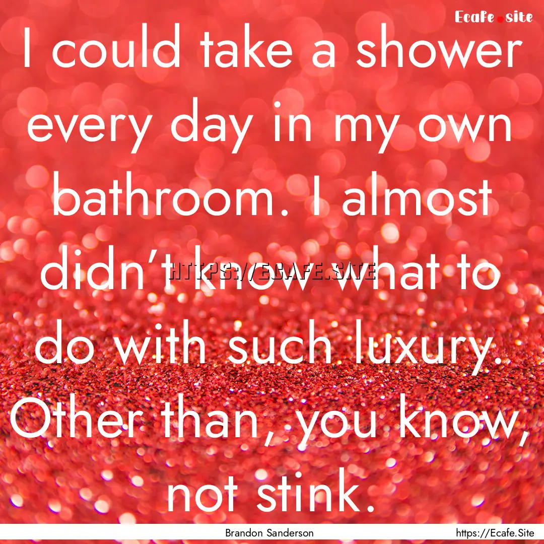 I could take a shower every day in my own.... : Quote by Brandon Sanderson