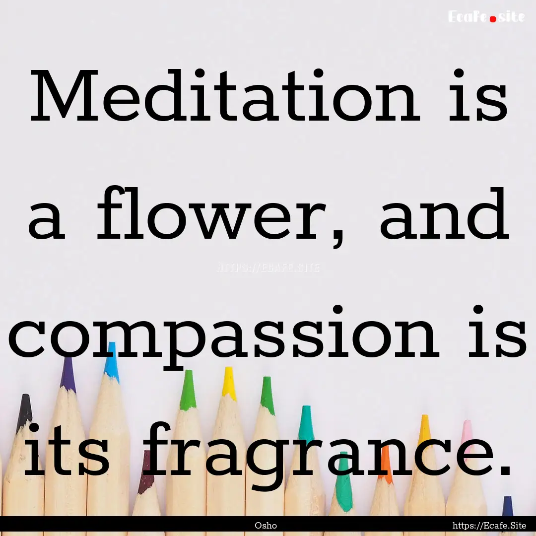 Meditation is a flower, and compassion is.... : Quote by Osho