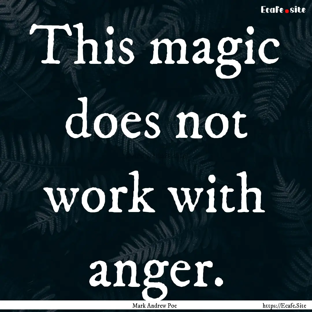 This magic does not work with anger. : Quote by Mark Andrew Poe