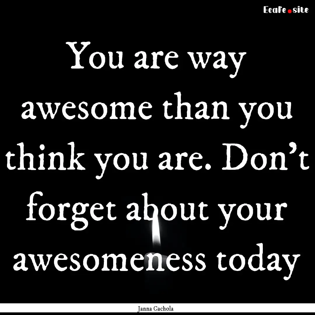 You are way awesome than you think you are..... : Quote by Janna Cachola