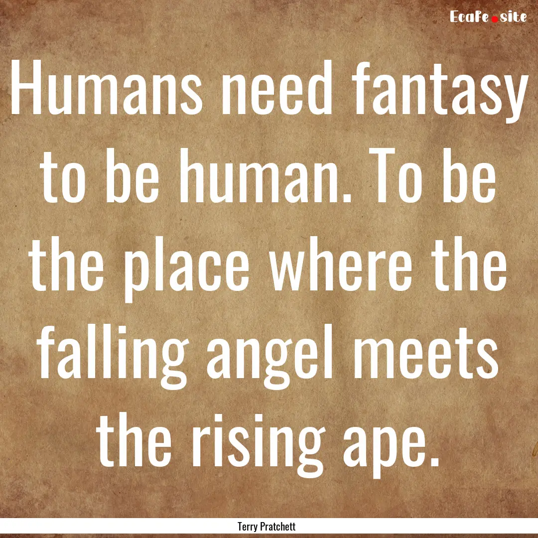 Humans need fantasy to be human. To be the.... : Quote by Terry Pratchett