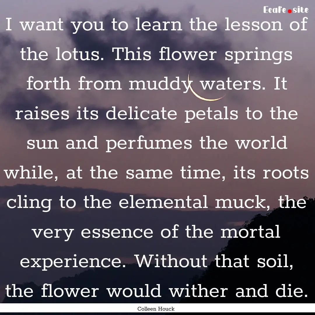 I want you to learn the lesson of the lotus..... : Quote by Colleen Houck