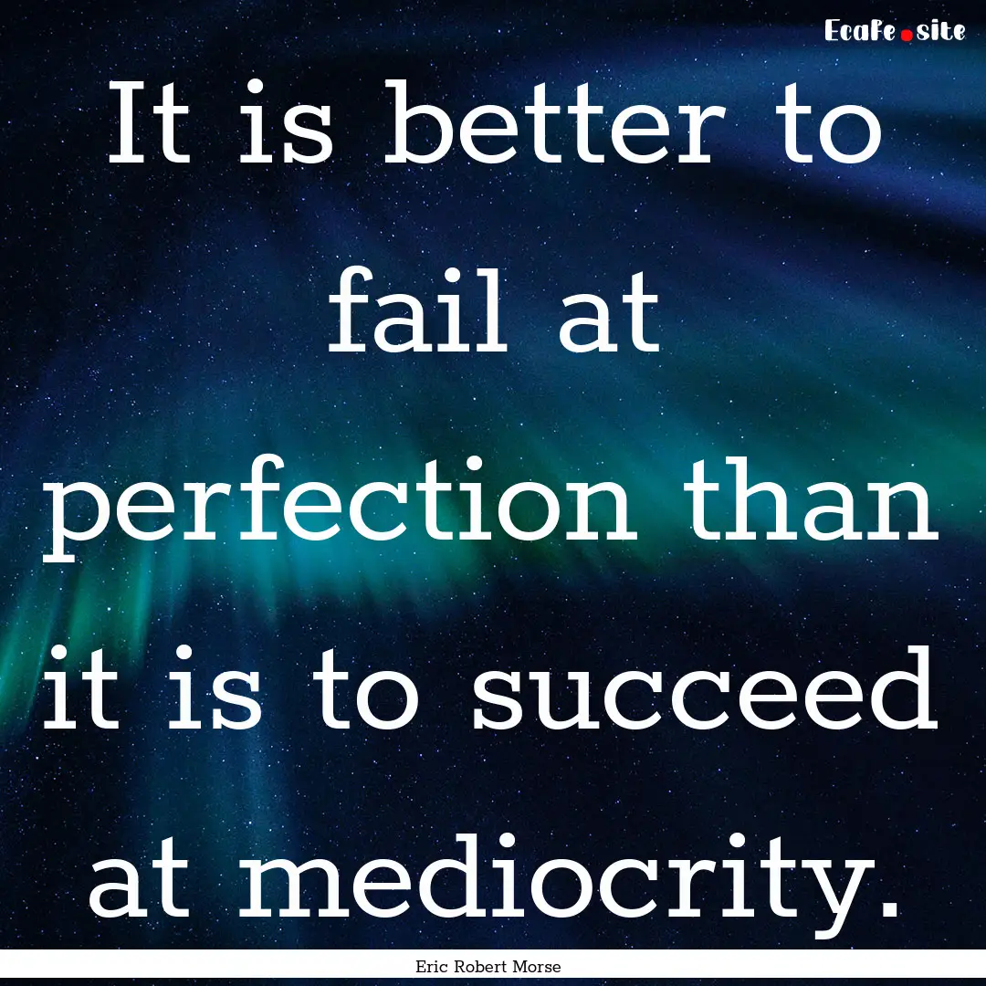 It is better to fail at perfection than it.... : Quote by Eric Robert Morse