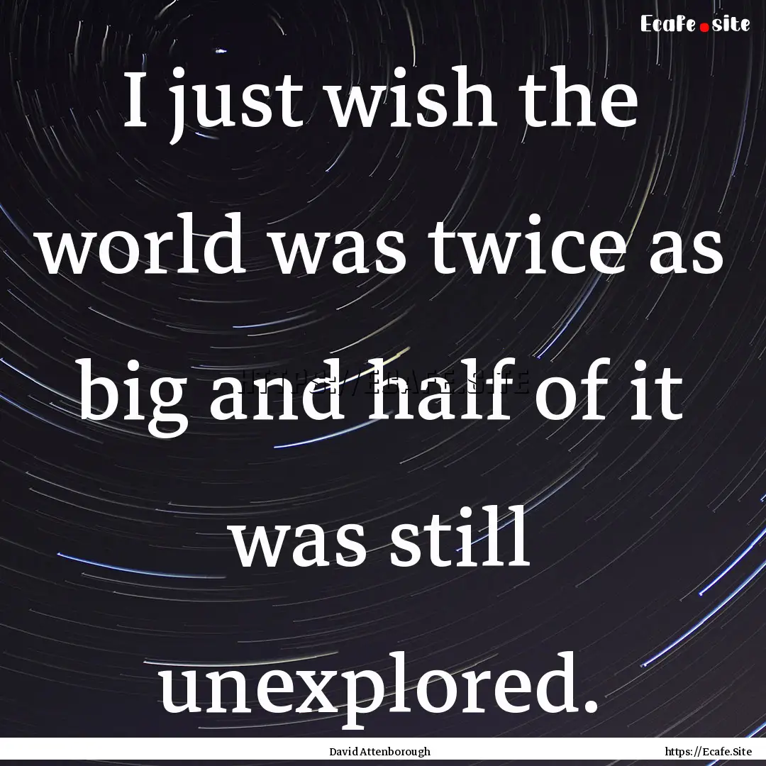 I just wish the world was twice as big and.... : Quote by David Attenborough