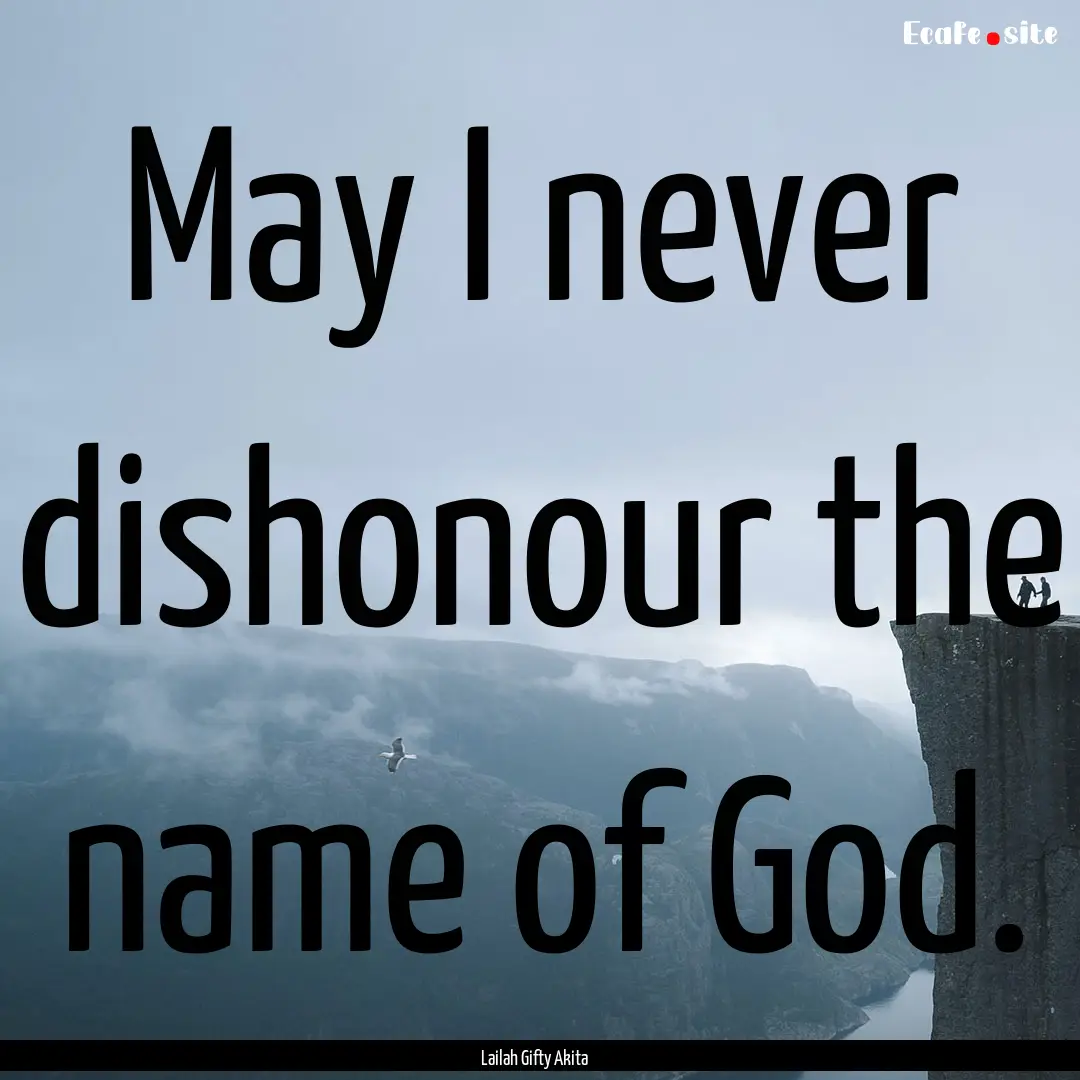 May I never dishonour the name of God. : Quote by Lailah Gifty Akita