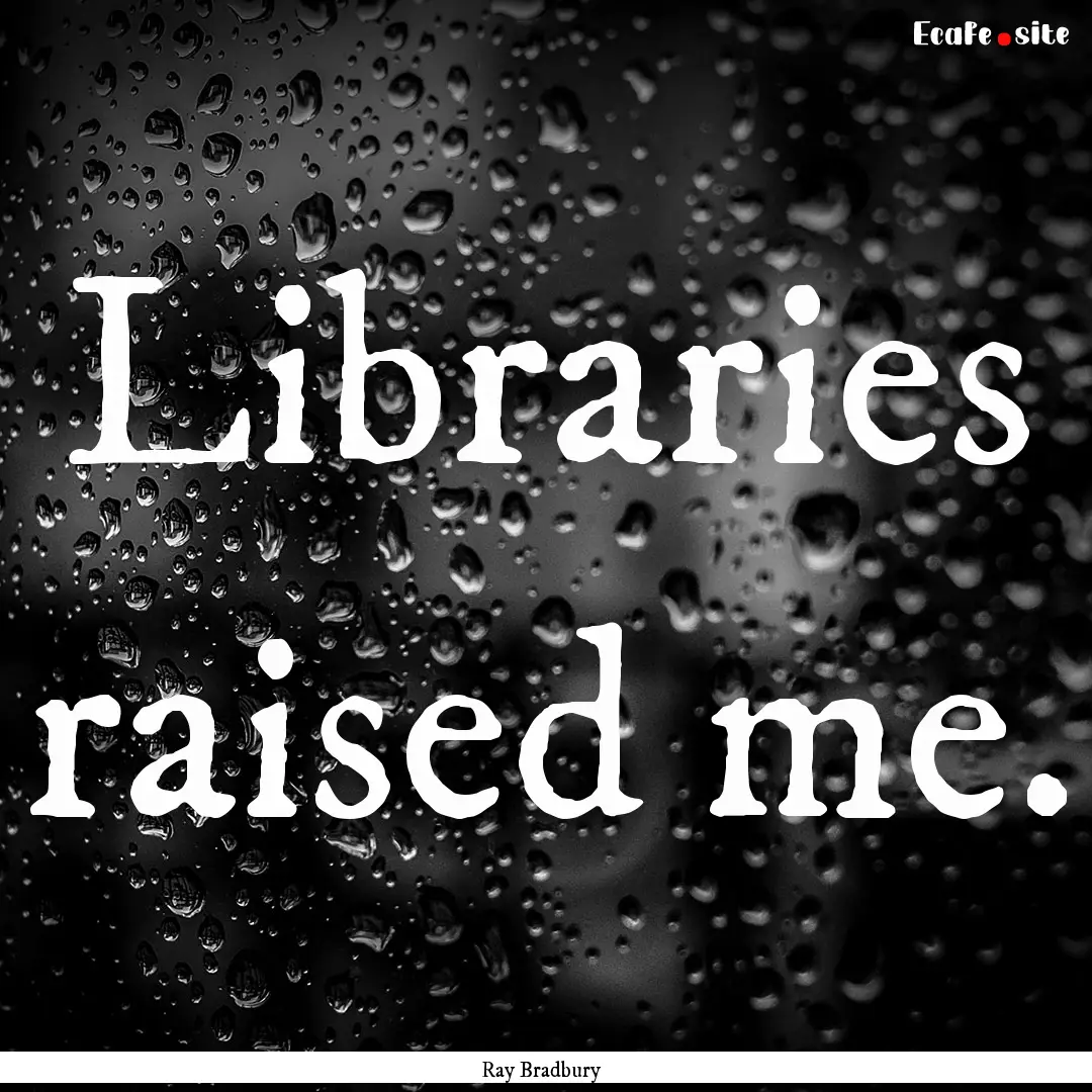 Libraries raised me. : Quote by Ray Bradbury