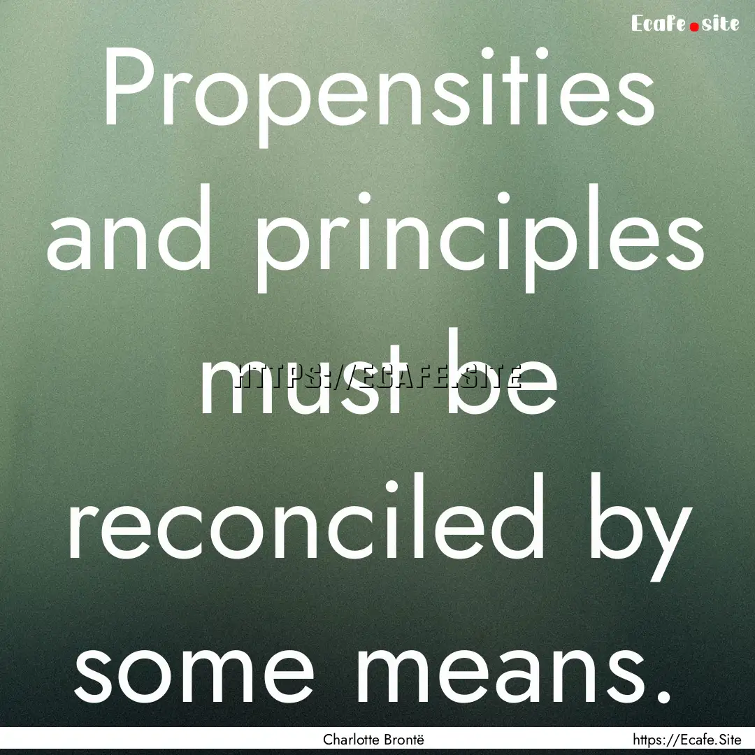 Propensities and principles must be reconciled.... : Quote by Charlotte Brontë