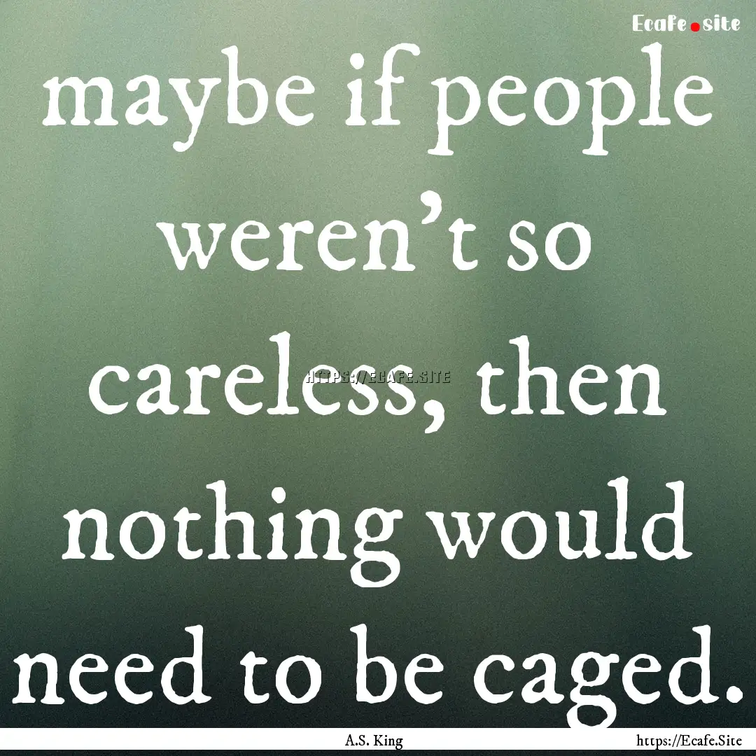 maybe if people weren't so careless, then.... : Quote by A.S. King