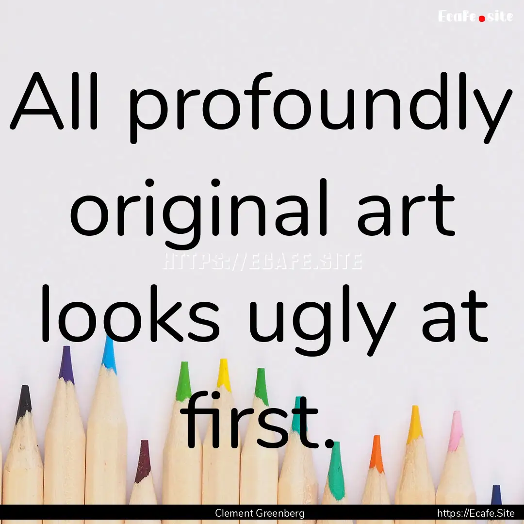 All profoundly original art looks ugly at.... : Quote by Clement Greenberg