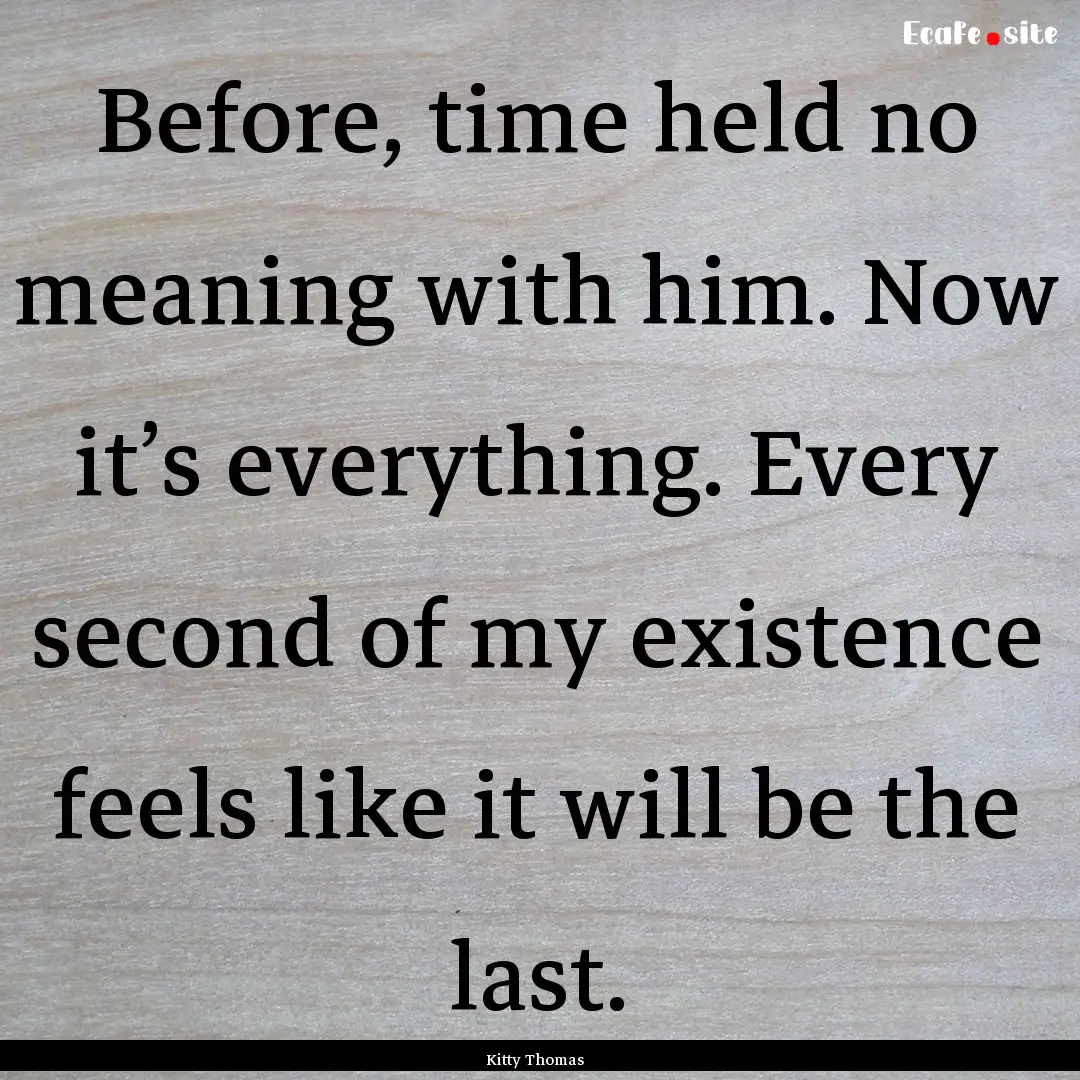 Before, time held no meaning with him. Now.... : Quote by Kitty Thomas