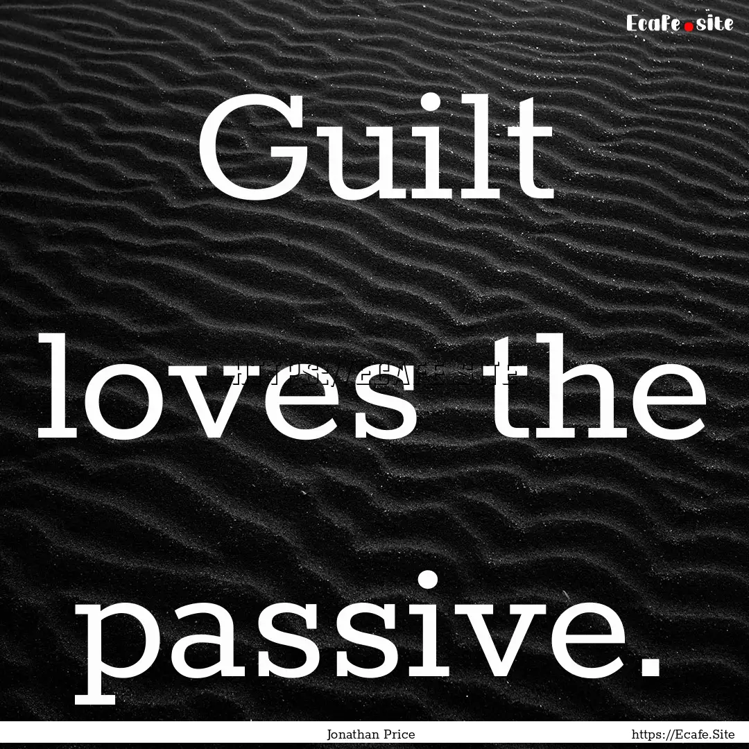 Guilt loves the passive. : Quote by Jonathan Price