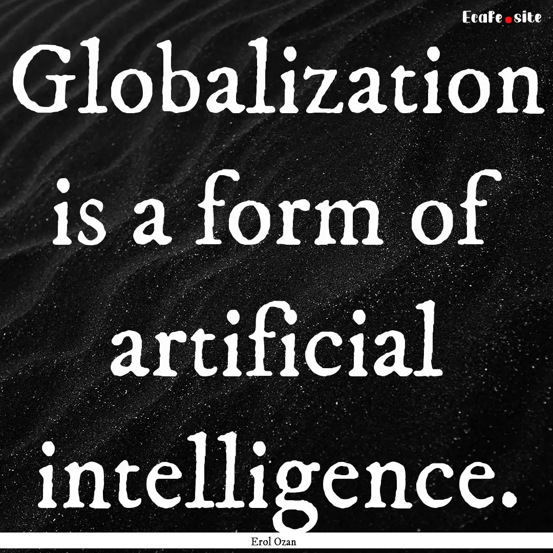 Globalization is a form of artificial intelligence..... : Quote by Erol Ozan