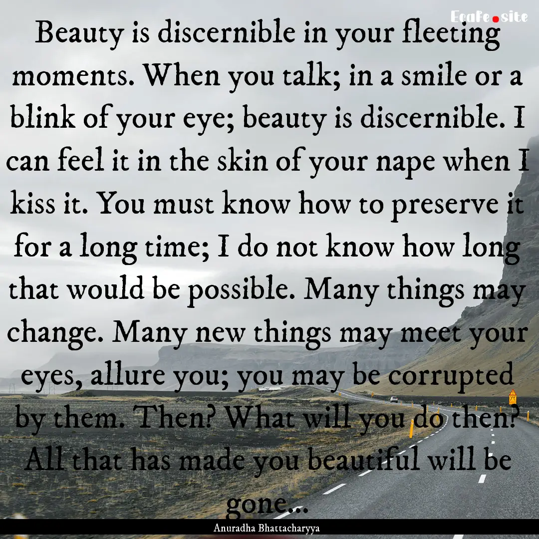 Beauty is discernible in your fleeting moments..... : Quote by Anuradha Bhattacharyya