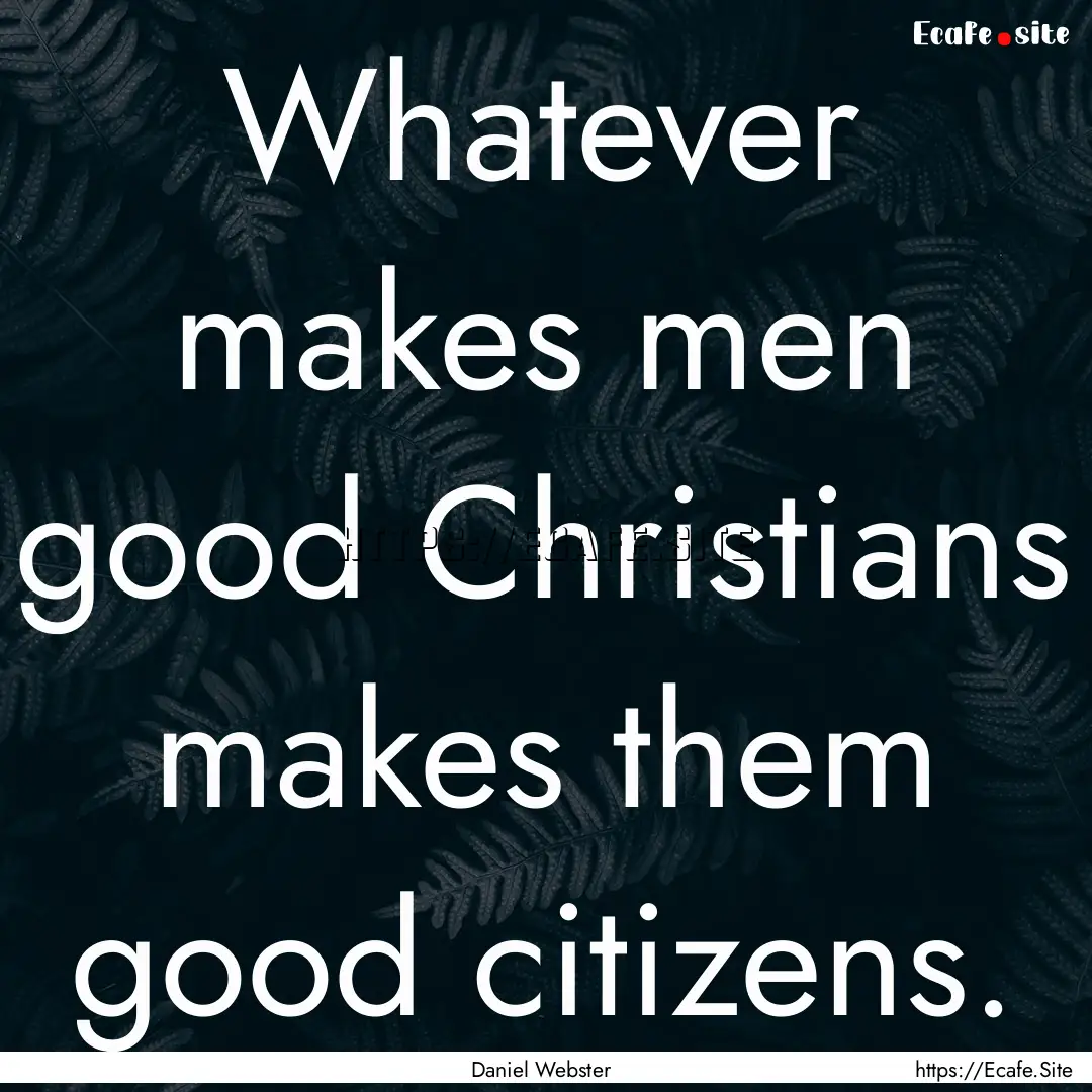 Whatever makes men good Christians makes.... : Quote by Daniel Webster