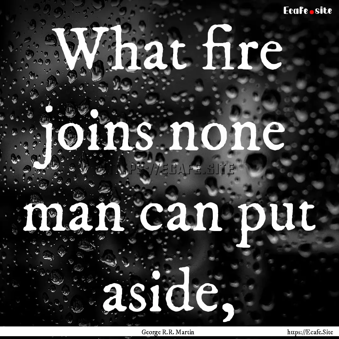 What fire joins none man can put aside, : Quote by George R.R. Martin