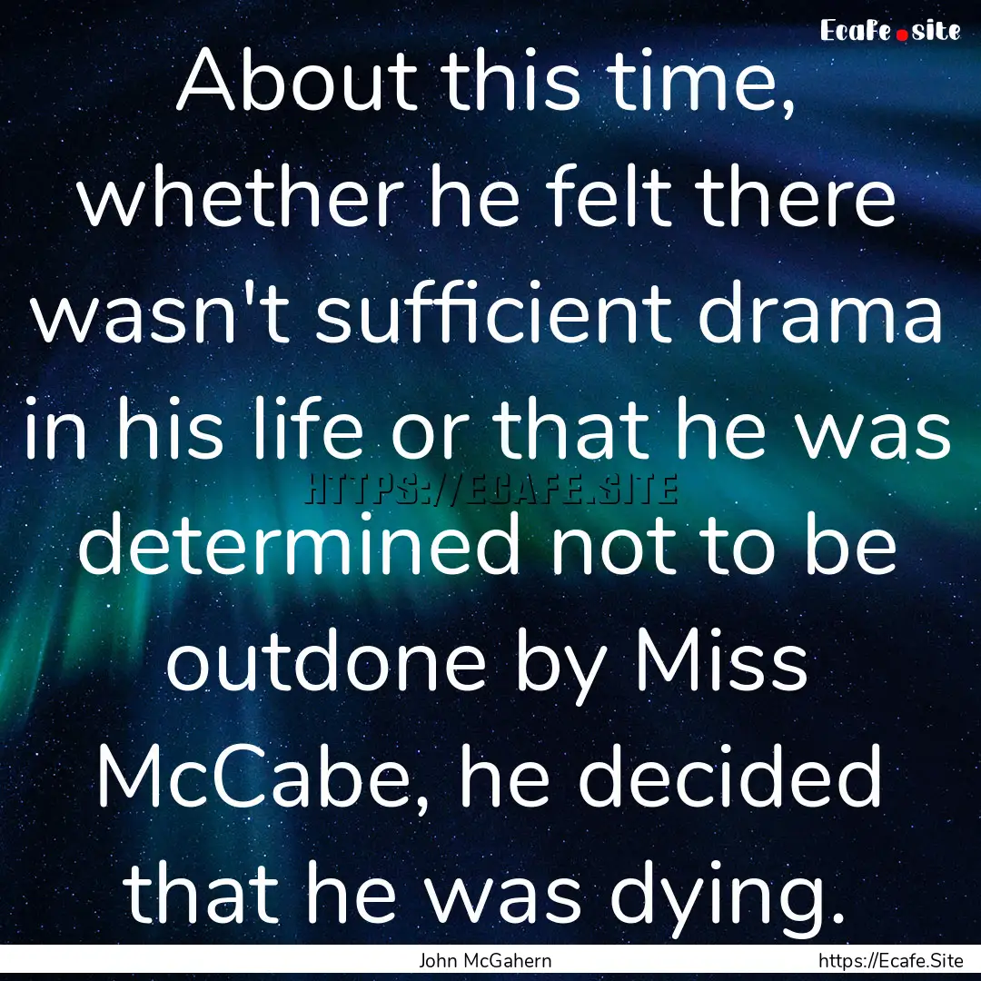 About this time, whether he felt there wasn't.... : Quote by John McGahern