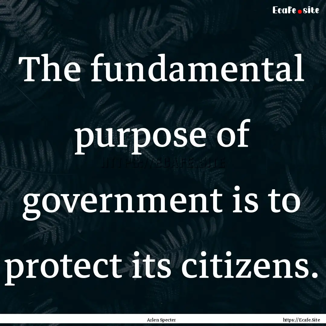 The fundamental purpose of government is.... : Quote by Arlen Specter