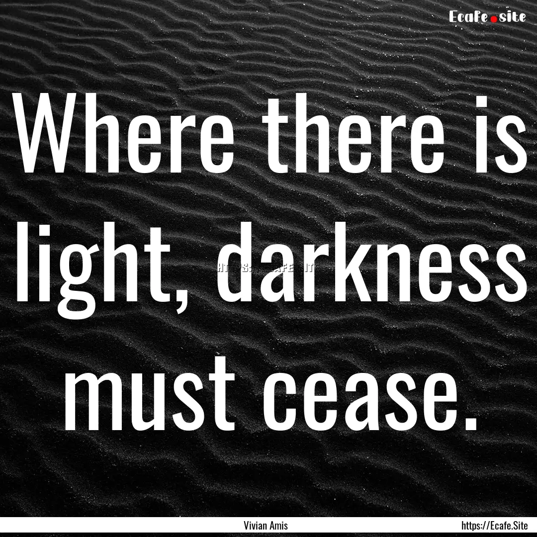 Where there is light, darkness must cease..... : Quote by Vivian Amis