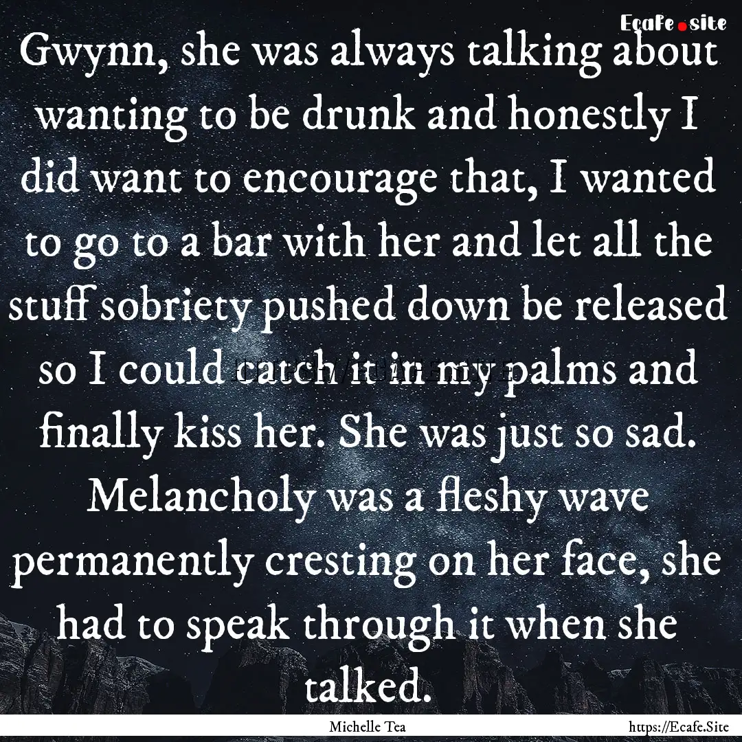 Gwynn, she was always talking about wanting.... : Quote by Michelle Tea