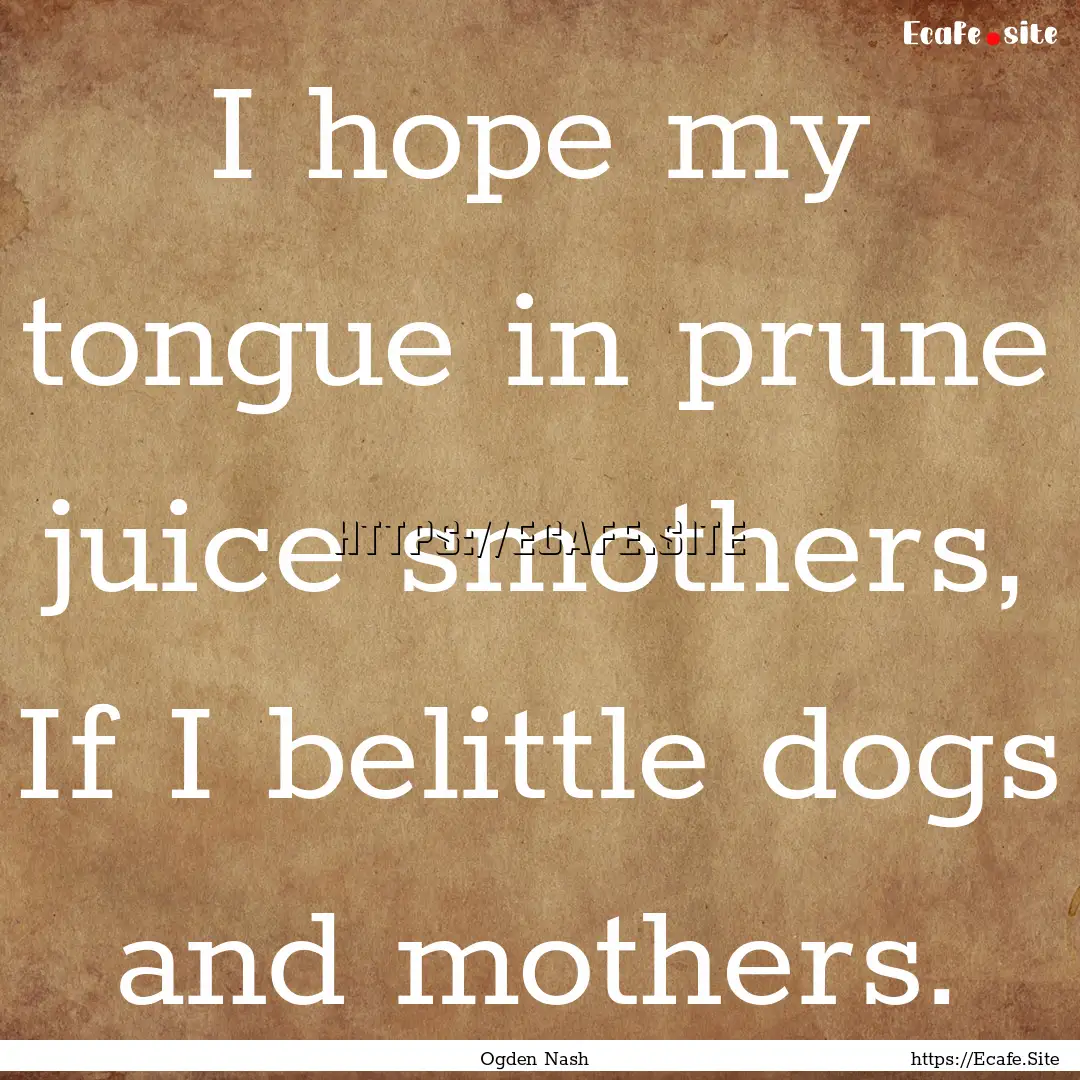 I hope my tongue in prune juice smothers,.... : Quote by Ogden Nash