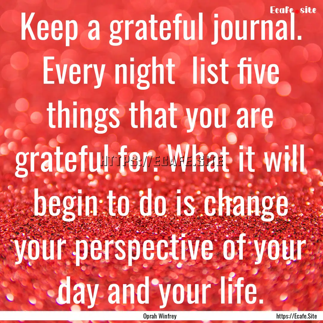 Keep a grateful journal. Every night list.... : Quote by Oprah Winfrey