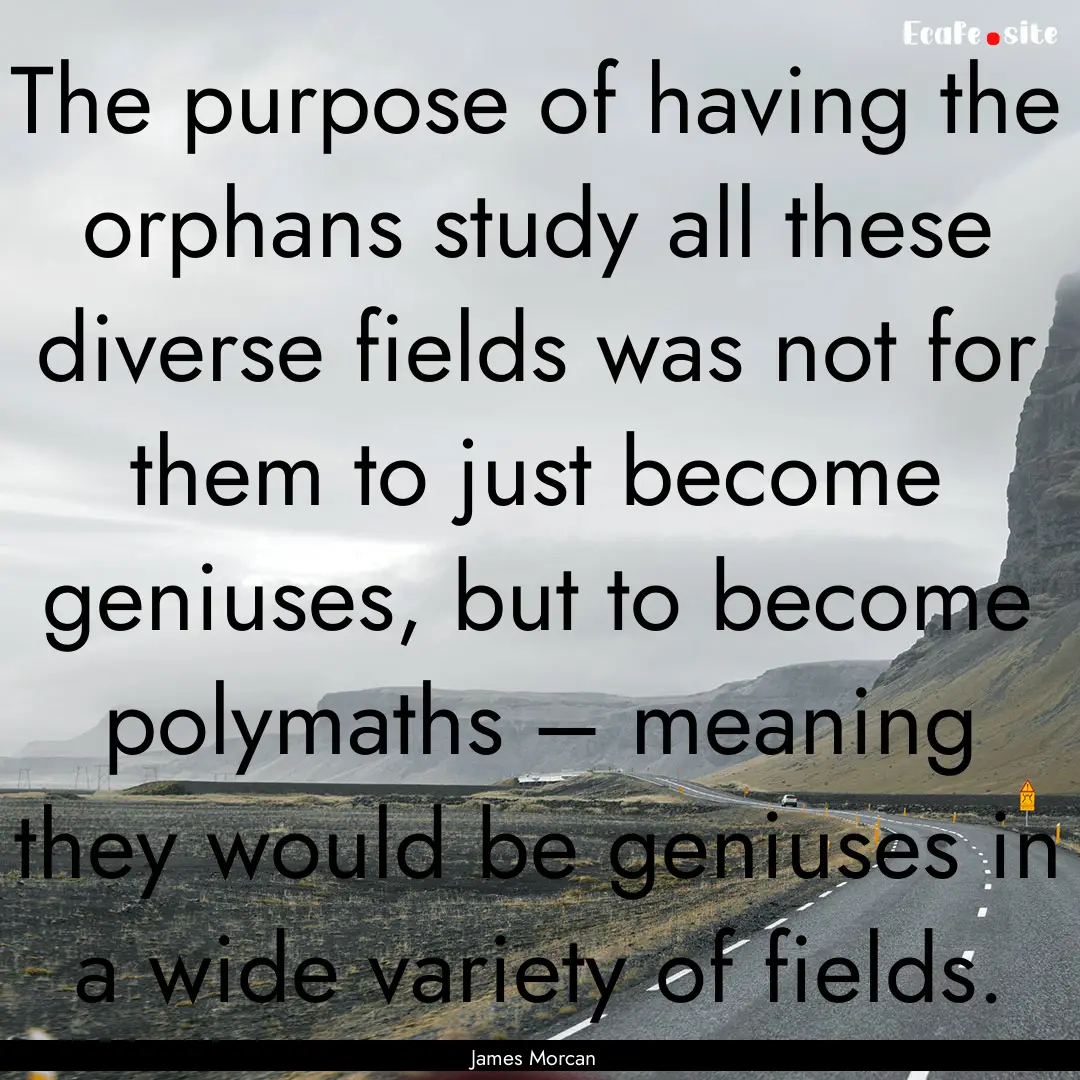 The purpose of having the orphans study all.... : Quote by James Morcan