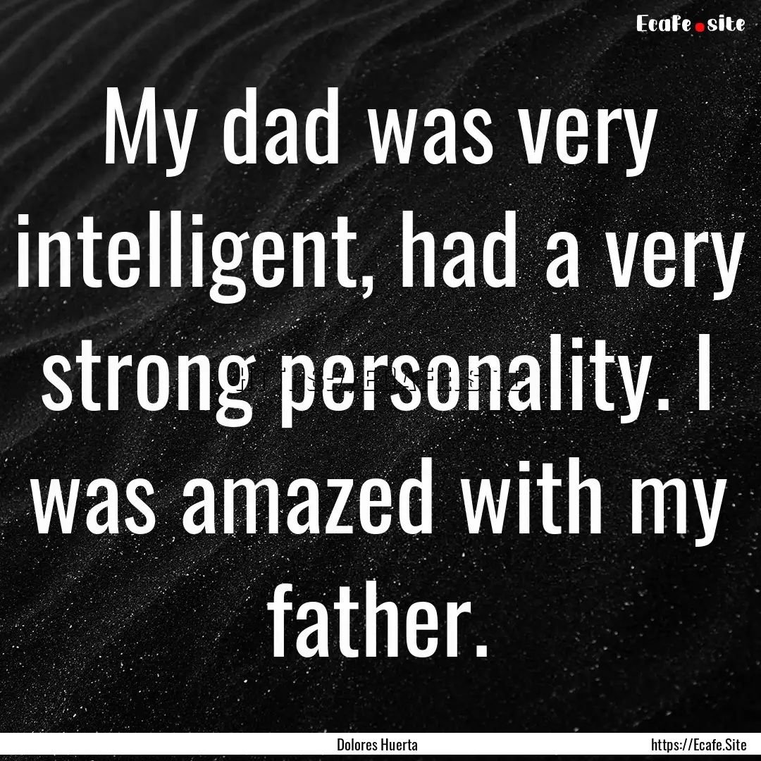 My dad was very intelligent, had a very strong.... : Quote by Dolores Huerta