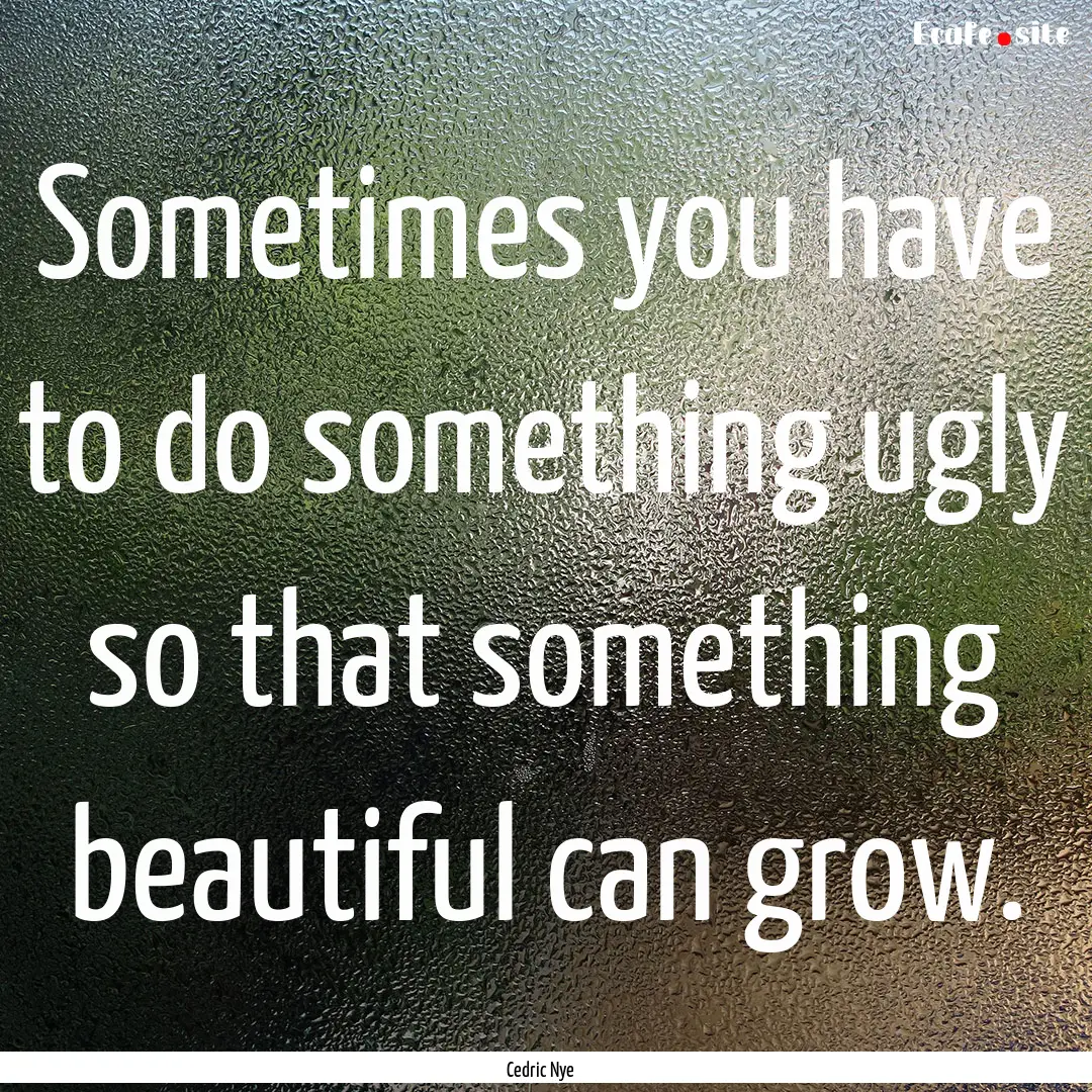 Sometimes you have to do something ugly so.... : Quote by Cedric Nye