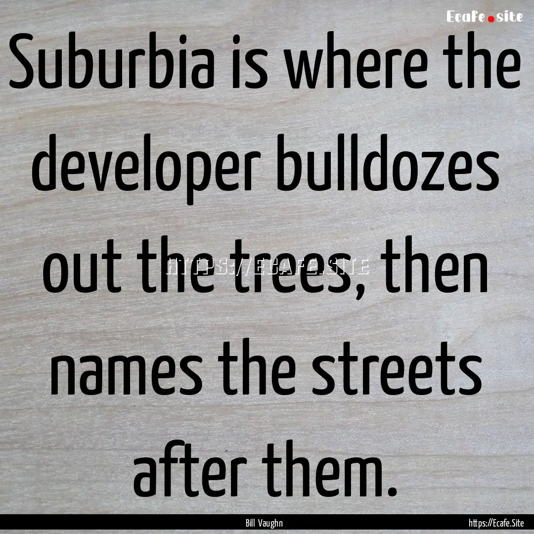 Suburbia is where the developer bulldozes.... : Quote by Bill Vaughn