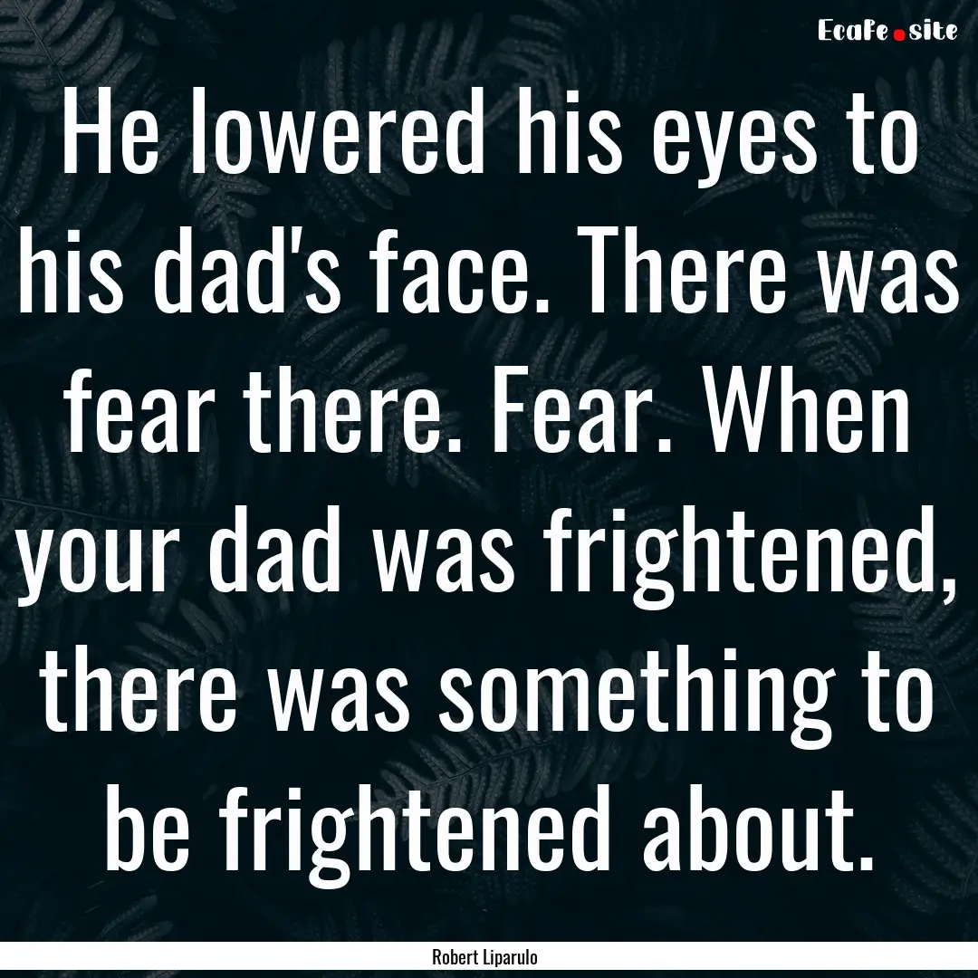 He lowered his eyes to his dad's face. There.... : Quote by Robert Liparulo