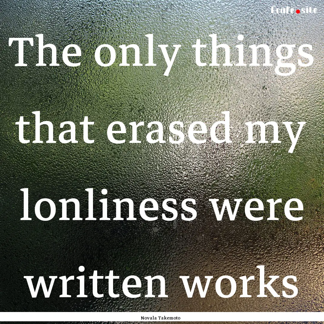 The only things that erased my lonliness.... : Quote by Novala Takemoto