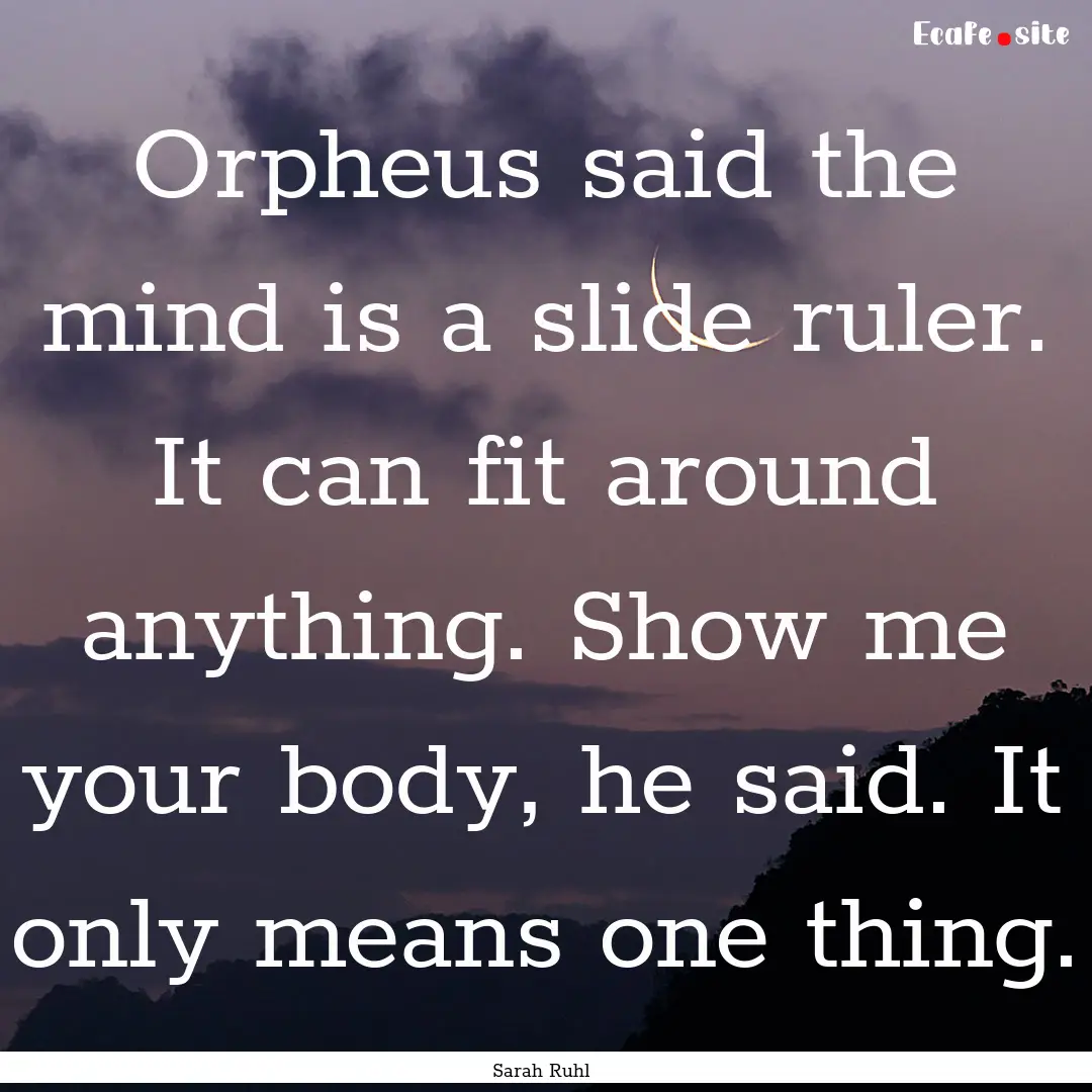 Orpheus said the mind is a slide ruler. It.... : Quote by Sarah Ruhl