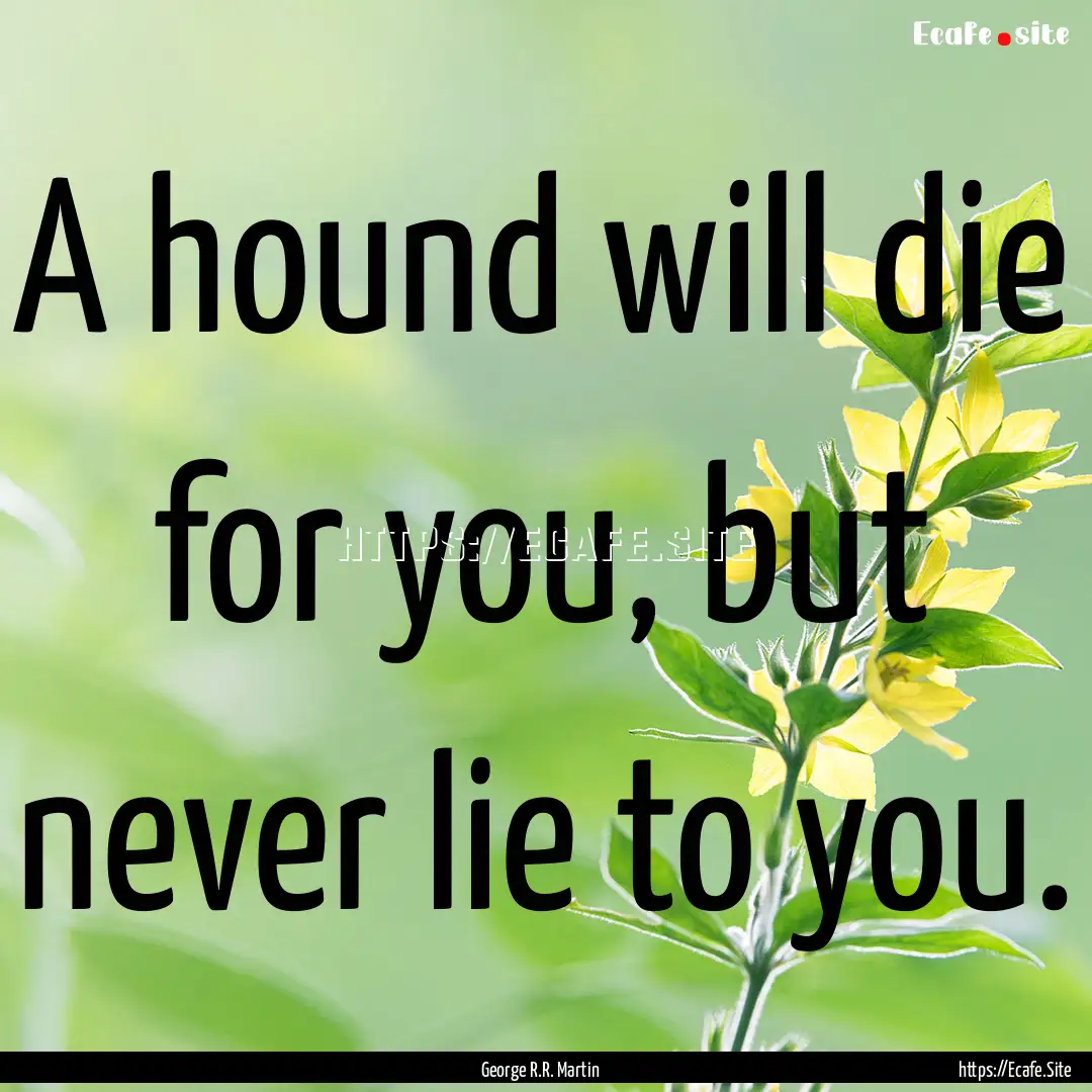 A hound will die for you, but never lie to.... : Quote by George R.R. Martin