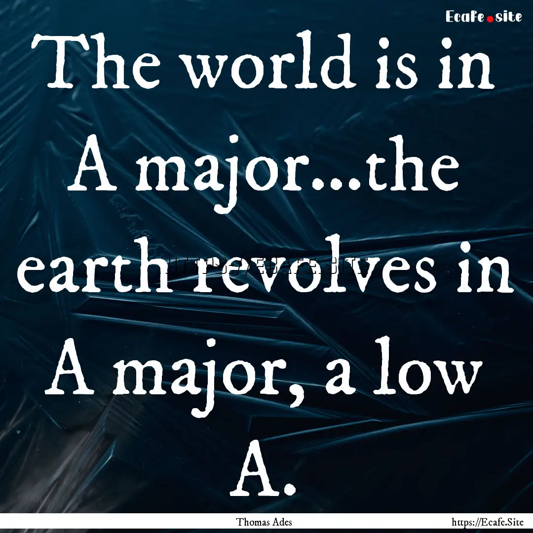 The world is in A major...the earth revolves.... : Quote by Thomas Ades