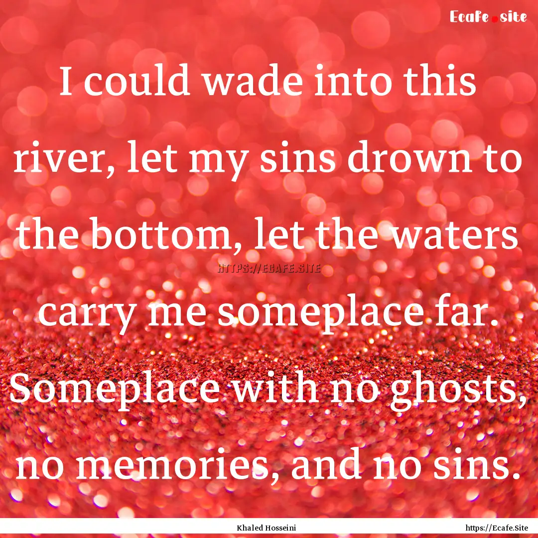 I could wade into this river, let my sins.... : Quote by Khaled Hosseini