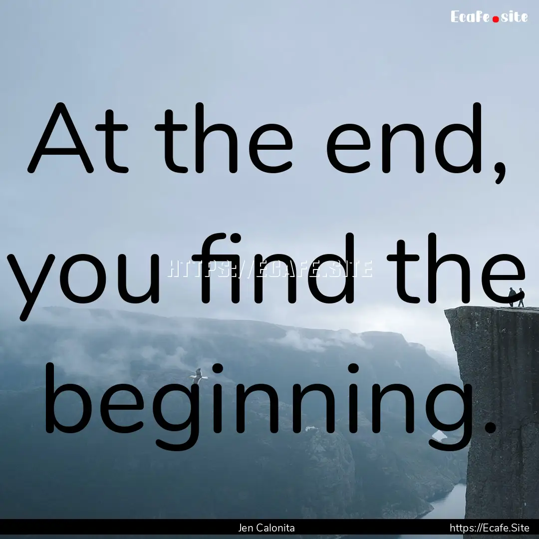 At the end, you find the beginning. : Quote by Jen Calonita