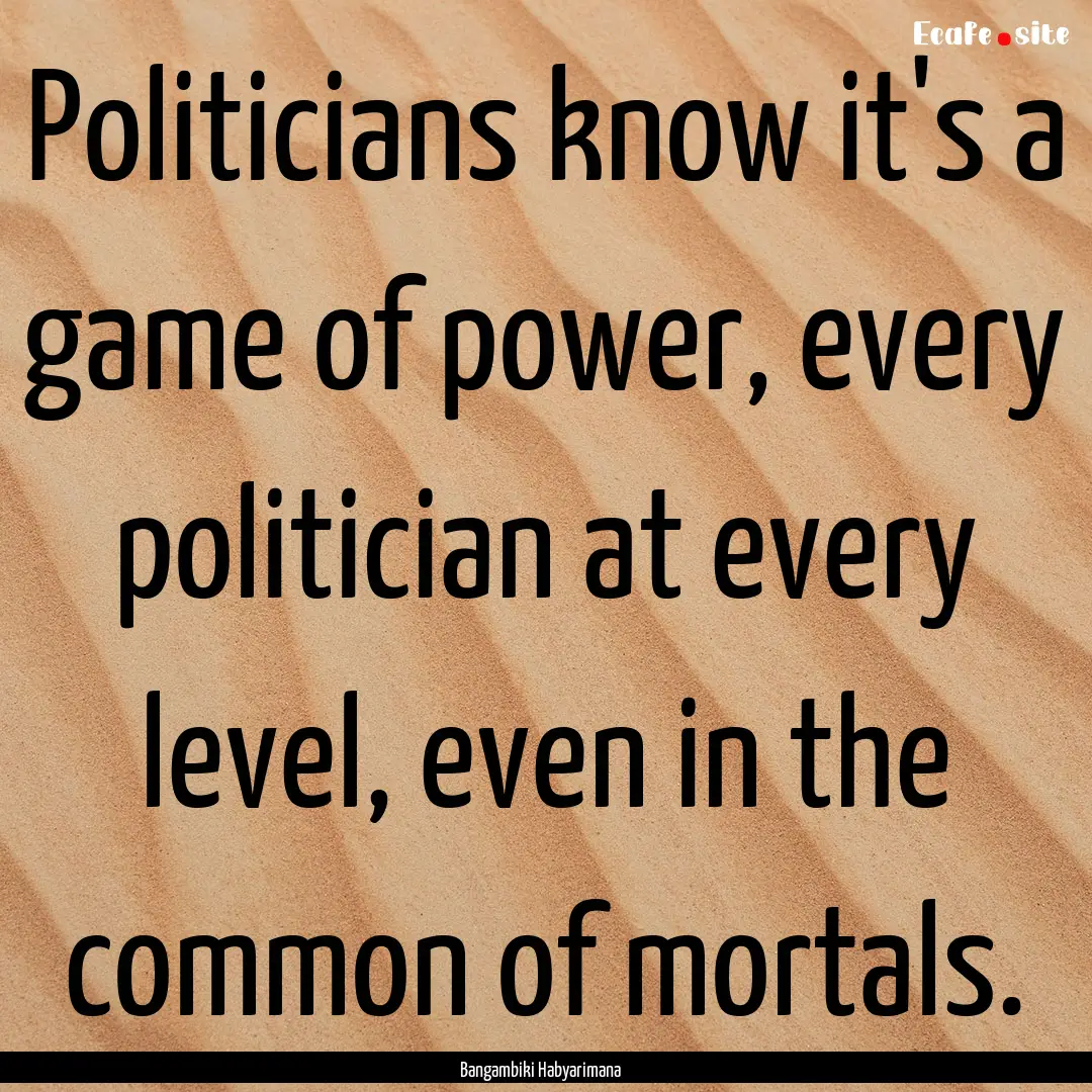 Politicians know it's a game of power, every.... : Quote by Bangambiki Habyarimana