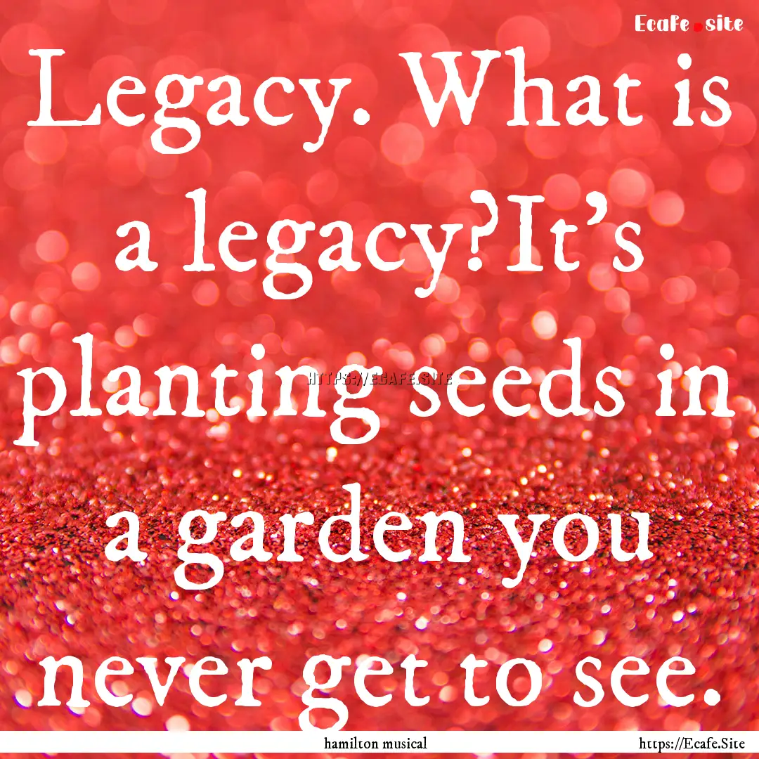 Legacy. What is a legacy?It’s planting.... : Quote by hamilton musical