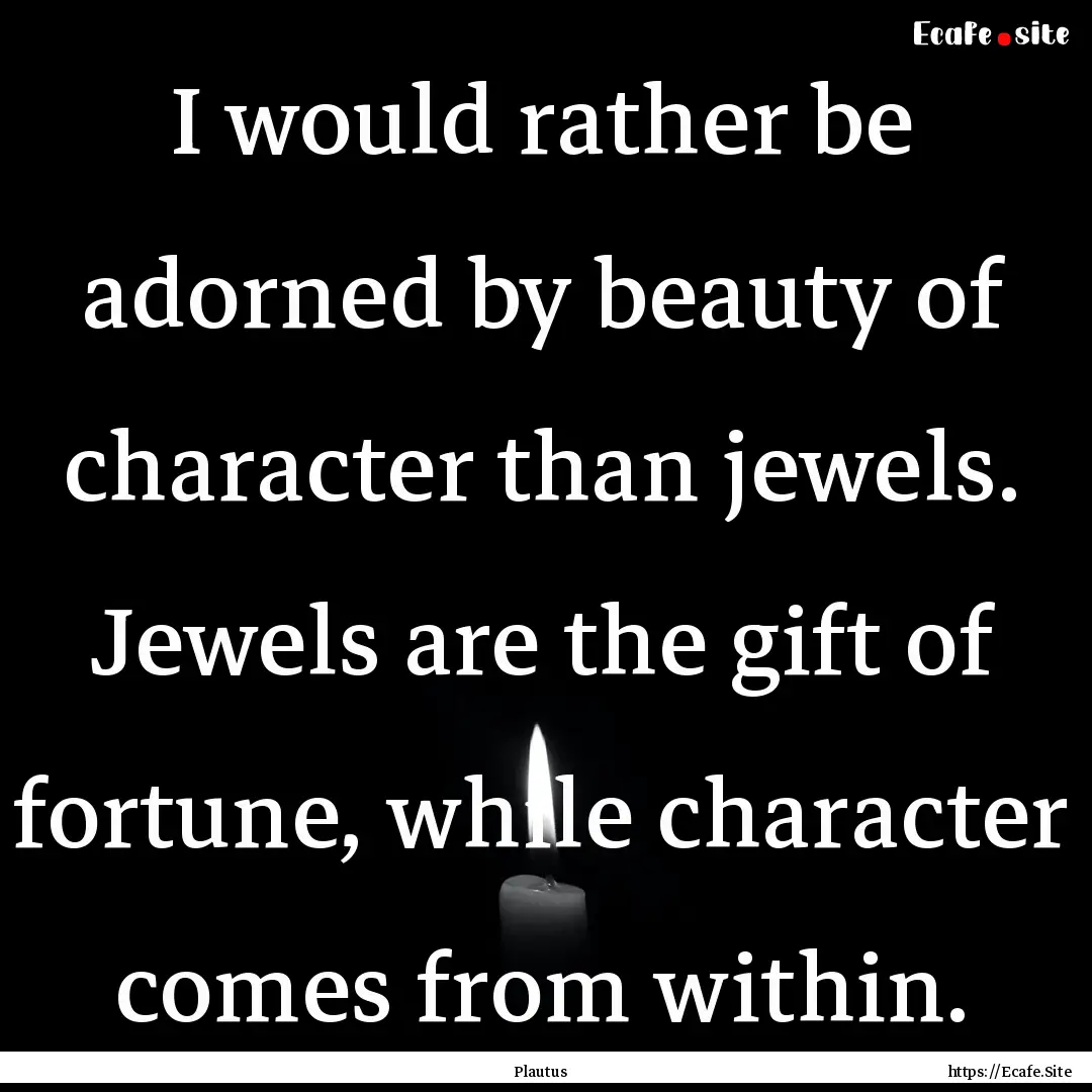 I would rather be adorned by beauty of character.... : Quote by Plautus