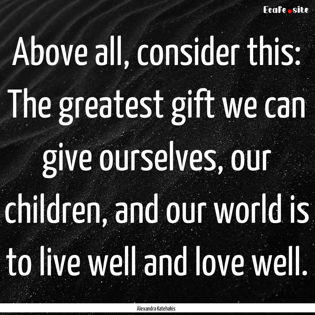 Above all, consider this: The greatest gift.... : Quote by Alexandra Katehakis