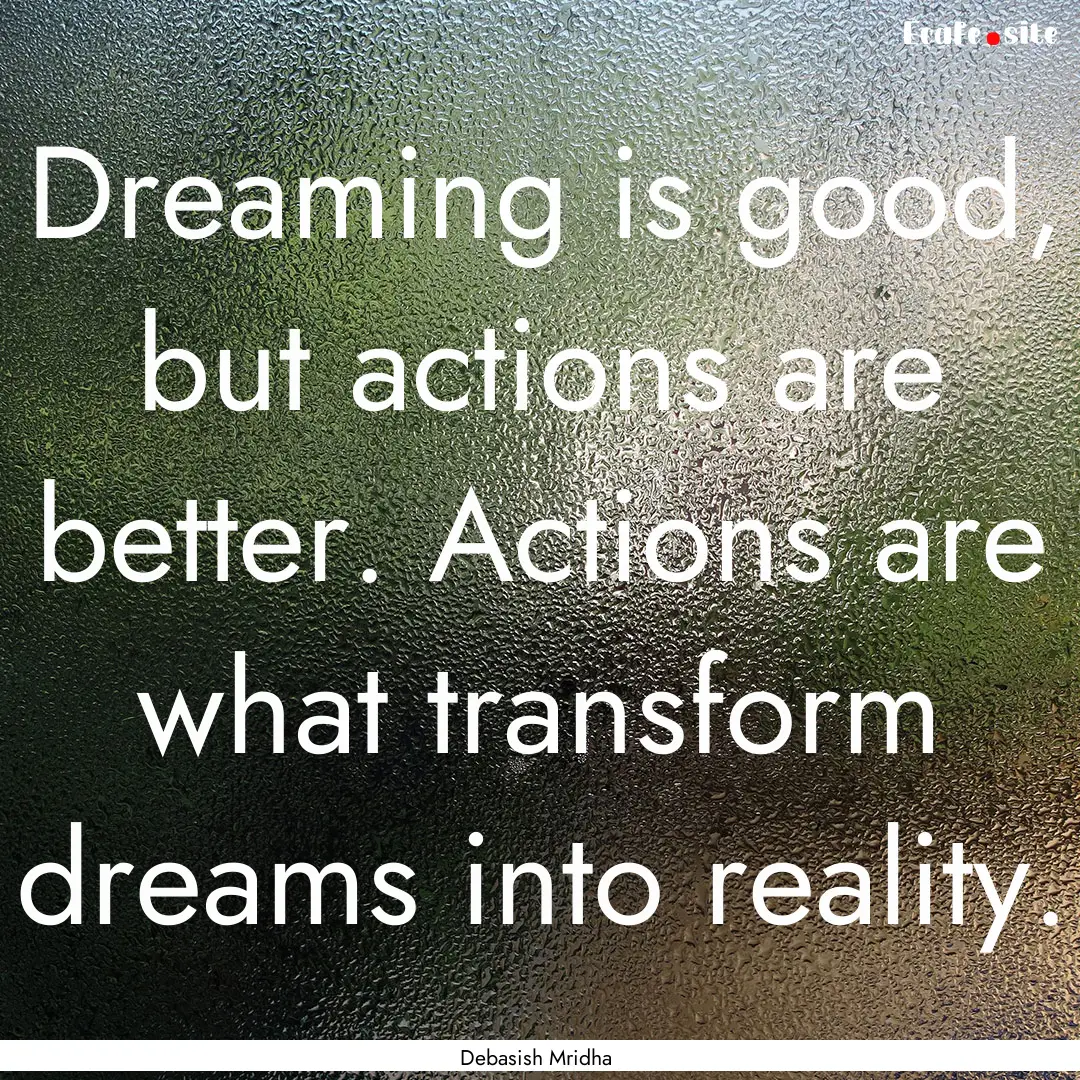 Dreaming is good, but actions are better..... : Quote by Debasish Mridha