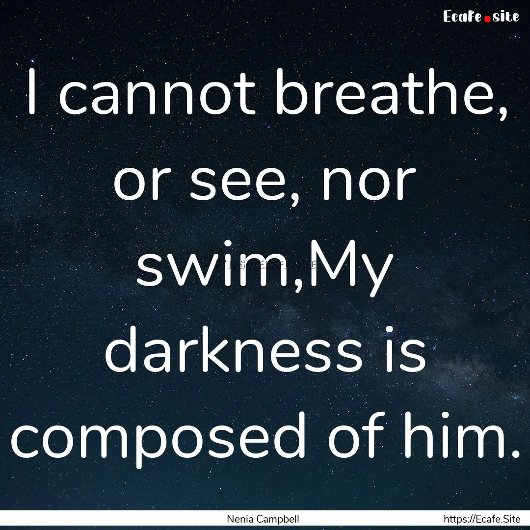 I cannot breathe, or see, nor swim,My darkness.... : Quote by Nenia Campbell