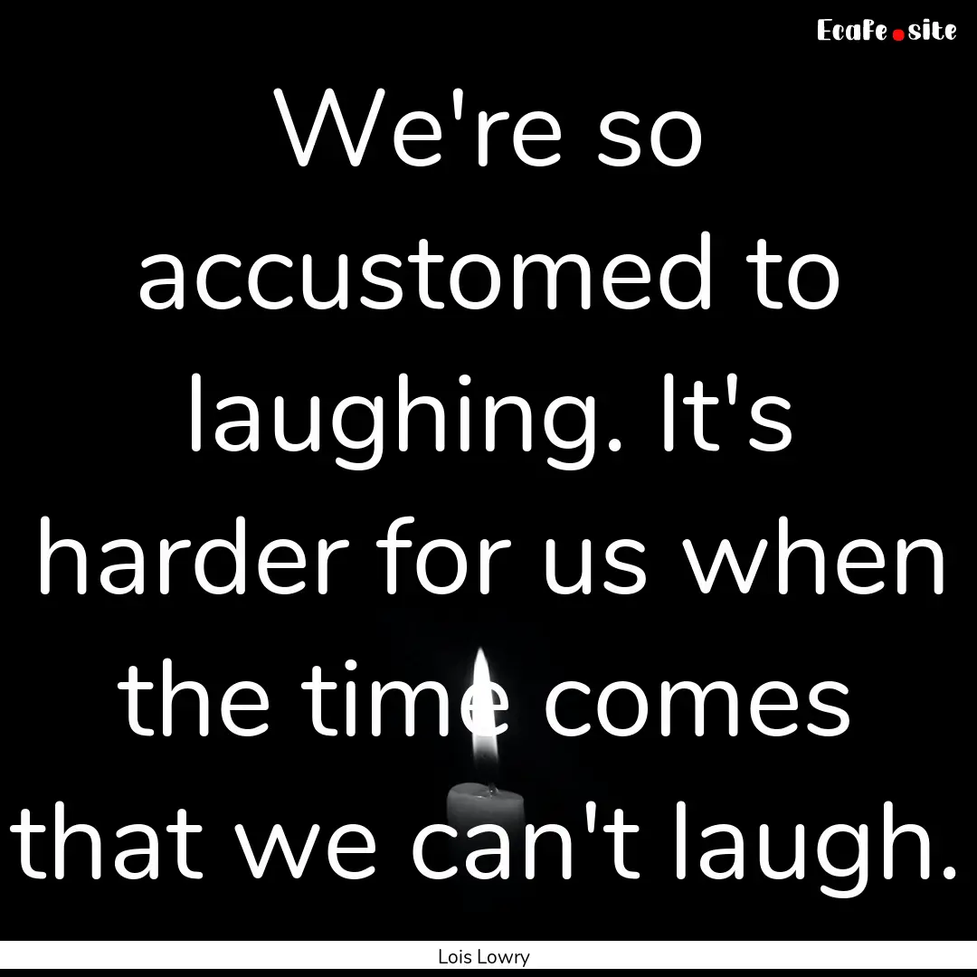 We're so accustomed to laughing. It's harder.... : Quote by Lois Lowry